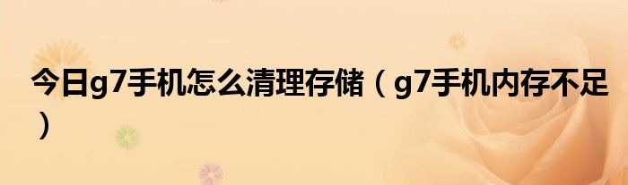 今日g7手机怎么清理存储（g7手机内存不足）