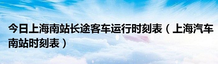 今日上海南站长途客车运行时刻表（上海汽车南站时刻表）