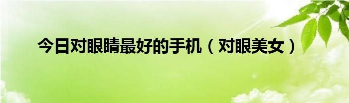今日对眼睛最好的手机（对眼美女）