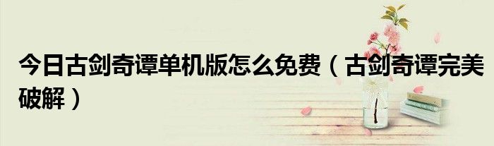 今日古剑奇谭单机版怎么免费（古剑奇谭完美破解）