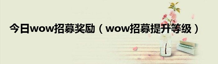 今日wow招募奖励（wow招募提升等级）