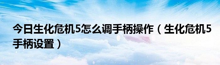 今日生化危机5怎么调手柄操作（生化危机5手柄设置）