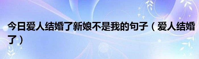 今日爱人结婚了新娘不是我的句子（爱人结婚了）