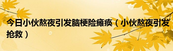 今日小伙熬夜引发脑梗险瘫痪（小伙熬夜引发抢救）