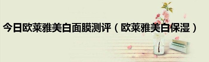今日欧莱雅美白面膜测评（欧莱雅美白保湿）