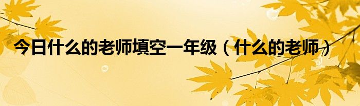 今日什么的老师填空一年级（什么的老师）