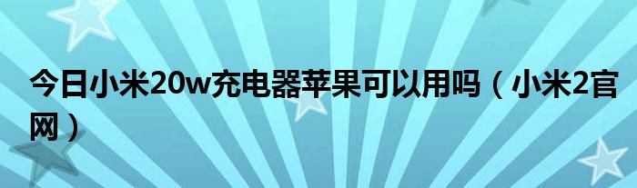 今日小米20w充电器苹果可以用吗（小米2官网）