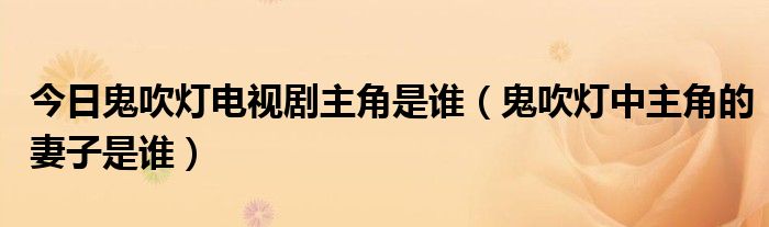 今日鬼吹灯电视剧主角是谁（鬼吹灯中主角的妻子是谁）