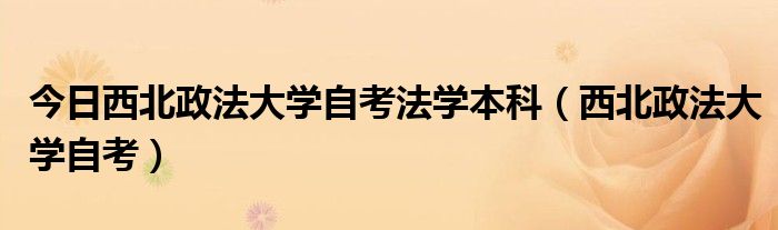 今日西北政法大学自考法学本科（西北政法大学自考）