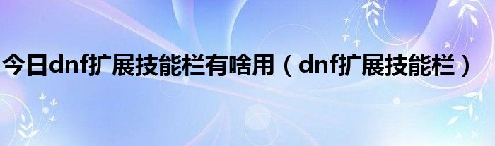 今日dnf扩展技能栏有啥用（dnf扩展技能栏）