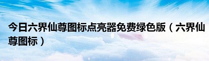 今日六界仙尊图标点亮器免费绿色版（六界仙尊图标）