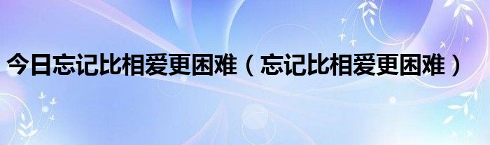 今日忘记比相爱更困难（忘记比相爱更困难）