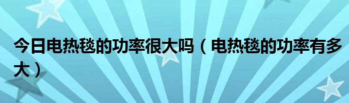 今日电热毯的功率很大吗（电热毯的功率有多大）