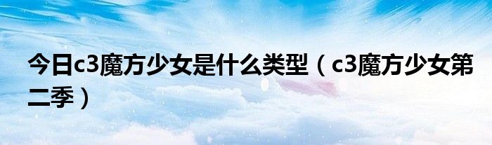 今日c3魔方少女是什么类型（c3魔方少女第二季）