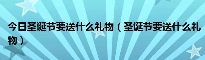 今日圣诞节要送什么礼物（圣诞节要送什么礼物）