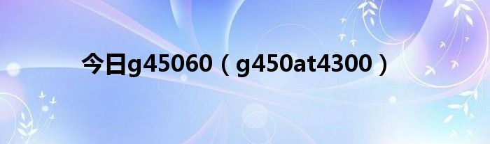 今日g45060（g450at4300）