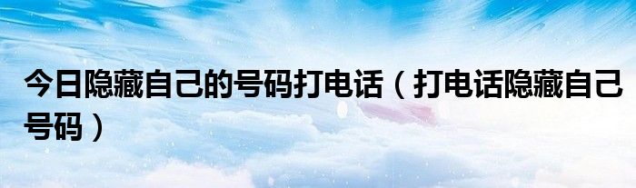 今日隐藏自己的号码打电话（打电话隐藏自己号码）