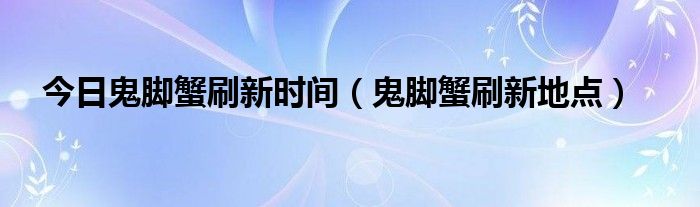 今日鬼脚蟹刷新时间（鬼脚蟹刷新地点）