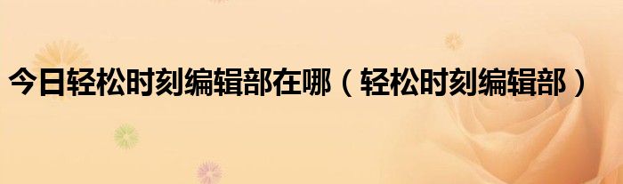 今日轻松时刻编辑部在哪（轻松时刻编辑部）