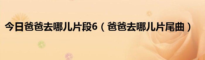今日爸爸去哪儿片段6（爸爸去哪儿片尾曲）