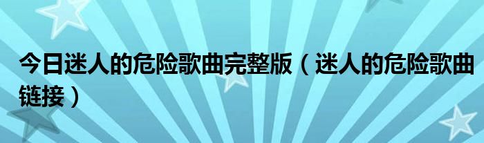 今日迷人的危险歌曲完整版（迷人的危险歌曲链接）