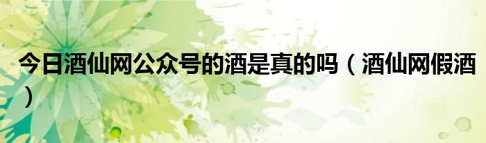 今日酒仙网公众号的酒是真的吗（酒仙网假酒）