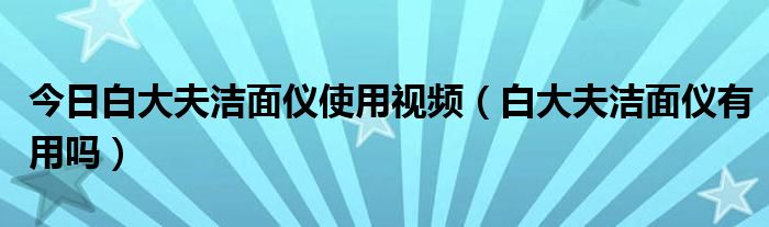 今日白大夫洁面仪使用视频（白大夫洁面仪有用吗）