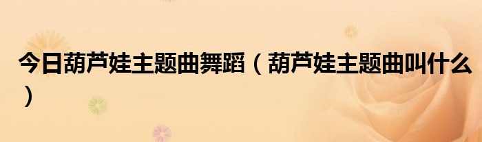今日葫芦娃主题曲舞蹈（葫芦娃主题曲叫什么）