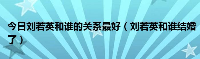 今日刘若英和谁的关系最好（刘若英和谁结婚了）