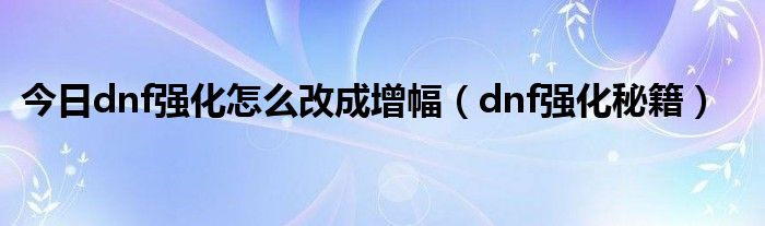 今日dnf强化怎么改成增幅（dnf强化秘籍）