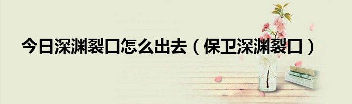 今日深渊裂口怎么出去（保卫深渊裂口）