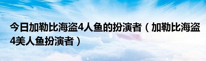 今日加勒比海盗4人鱼的扮演者（加勒比海盗4美人鱼扮演者）