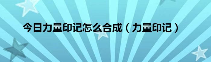 今日力量印记怎么合成（力量印记）
