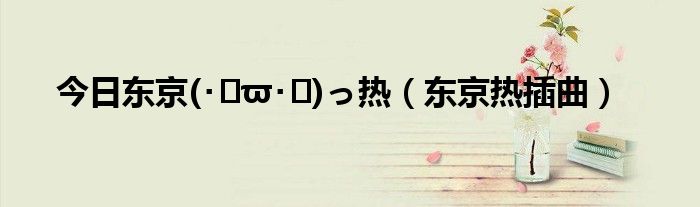 今日东京(･ิϖ･ิ)っ热（东京热插曲）