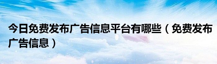今日免费发布广告信息平台有哪些（免费发布广告信息）
