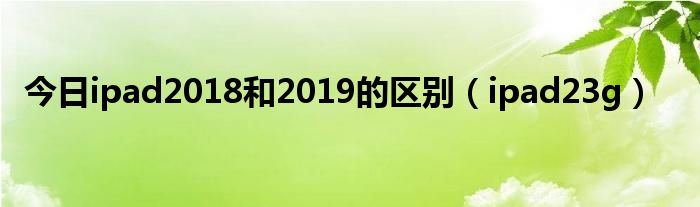 今日ipad2018和2019的区别（ipad23g）