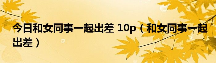 今日和女同事一起出差 10p（和女同事一起出差）