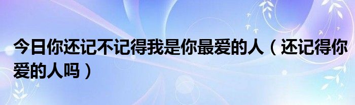 今日你还记不记得我是你最爱的人（还记得你爱的人吗）