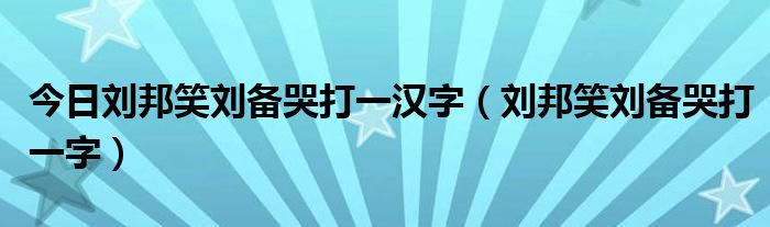今日刘邦笑刘备哭打一汉字（刘邦笑刘备哭打一字）