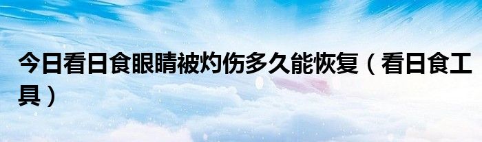 今日看日食眼睛被灼伤多久能恢复（看日食工具）