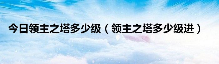 今日领主之塔多少级（领主之塔多少级进）