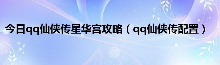 今日qq仙侠传星华宫攻略（qq仙侠传配置）