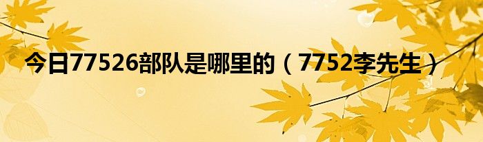 今日77526部队是哪里的（7752李先生）