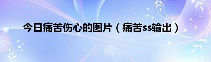 今日痛苦伤心的图片（痛苦ss输出）