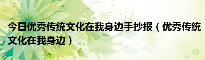 今日优秀传统文化在我身边手抄报（优秀传统文化在我身边）