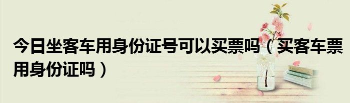 今日坐客车用身份证号可以买票吗（买客车票用身份证吗）
