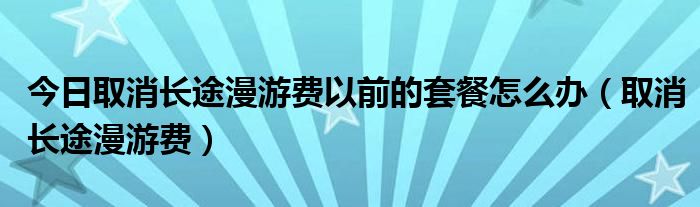 今日取消长途漫游费以前的套餐怎么办（取消长途漫游费）