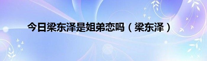 今日梁东泽是姐弟恋吗（梁东泽）