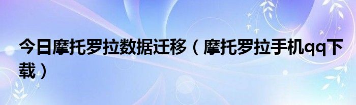 今日摩托罗拉数据迁移（摩托罗拉手机qq下载）
