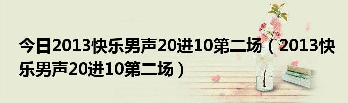 今日2013快乐男声20进10第二场（2013快乐男声20进10第二场）